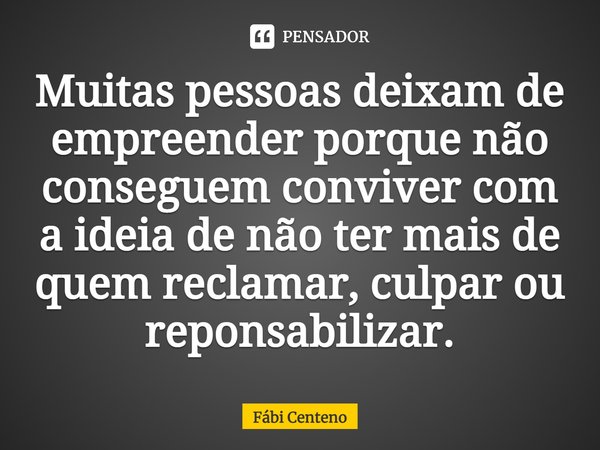 Muitas pessoas deixam de empreender porque não conseguem conviver com a ideia de não ter mais de quem reclamar, culpar ou reponsabilizar.... Frase de Fábi Centeno.