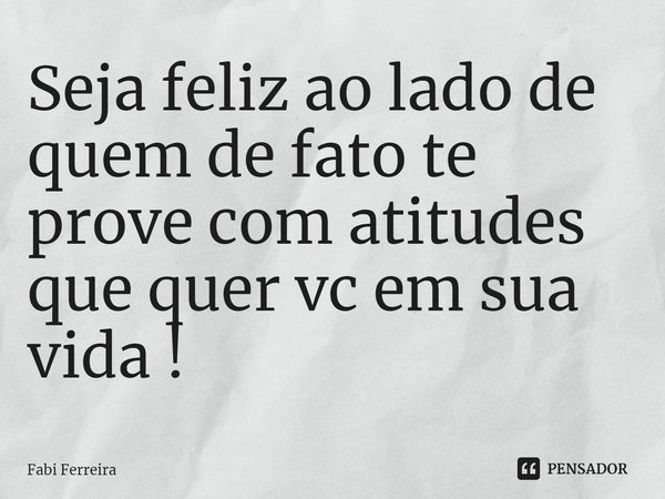 ⁠Seja feliz ao lado de quem de fato te prove com atitudes que quer vc em sua vida !... Frase de Fabi Ferreira.