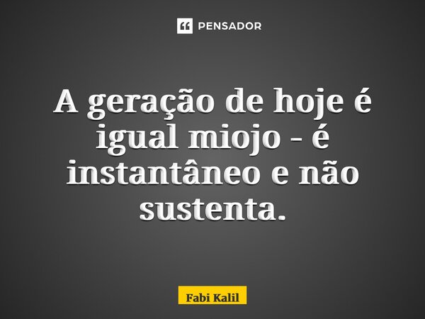 ⁠A geração de hoje é igual miojo - é instantâneo e não sustenta.... Frase de Fabi Kalil.