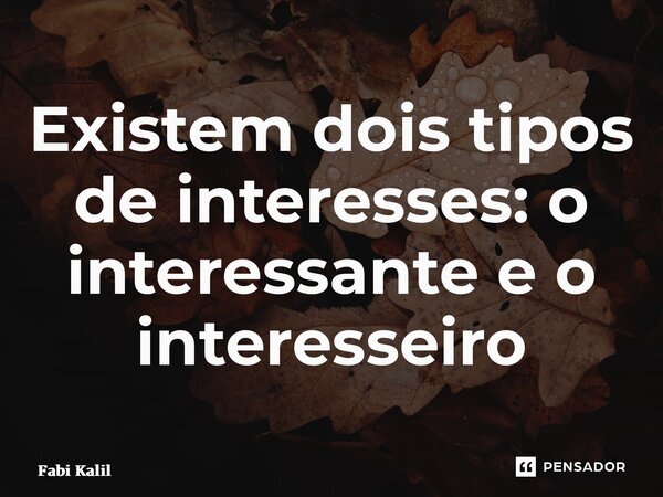 ⁠Existem dois tipos de interesses: o interessante e o interesseiro... Frase de Fabi Kalil.