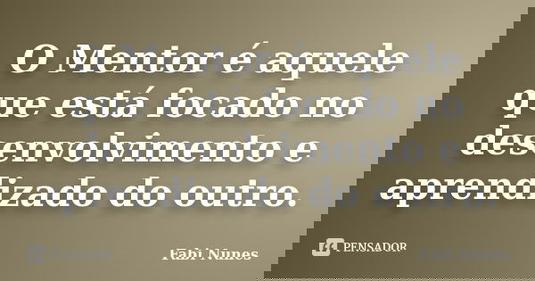 O Mentor é aquele que está focado no desenvolvimento e aprendizado do outro.... Frase de Fabi Nunes.