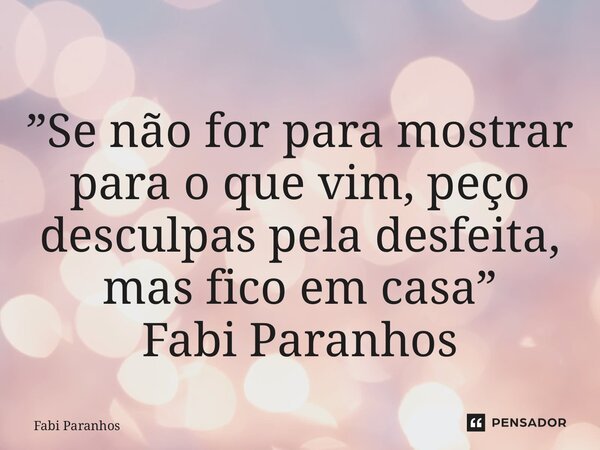 ⁠”Se não for para mostrar para o que vim, peço desculpas pela desfeita, mas fico em casa” Fabi Paranhos... Frase de Fabi Paranhos.