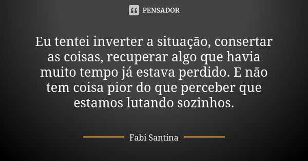 Eu tentei inverter a situação, consertar as coisas, recuperar algo que havia muito tempo já estava perdido. E não tem coisa pior do que perceber que estamos lut... Frase de Fabi Santina.