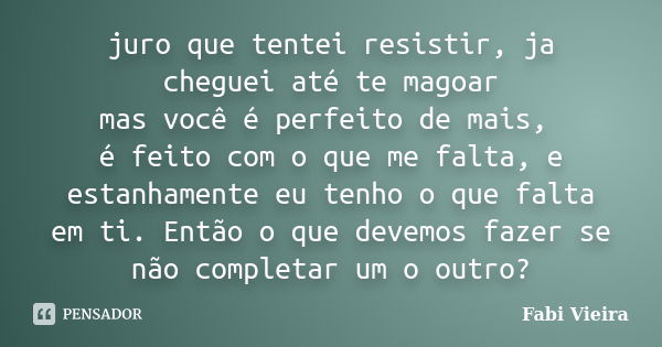 juro que tentei resistir, ja cheguei até te magoar mas você é perfeito de mais, é feito com o que me falta, e estanhamente eu tenho o que falta em ti. Então o q... Frase de Fabi Vieira.