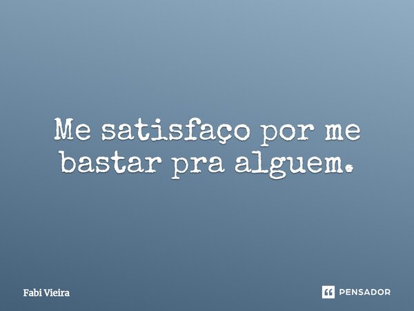 Me satisfaço por me bastar pra alguém.... Frase de Fabi Vieira.