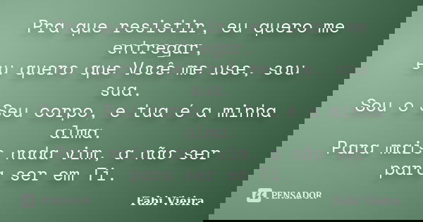Pra que resistir, eu quero me entregar, eu quero que Você me use, sou sua. Sou o Seu corpo, e tua é a minha alma. Para mais nada vim, a não ser para ser em Ti.... Frase de Fabi Vieira.