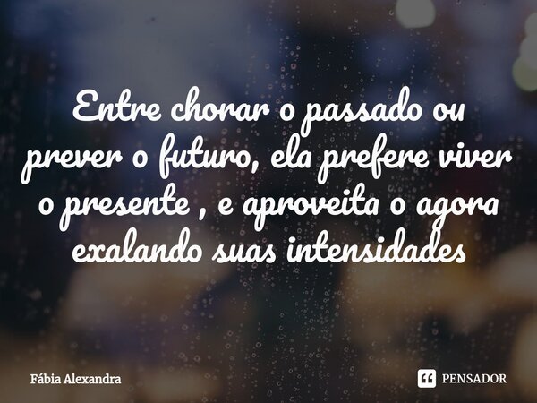 ⁠Entre chorar o passado ou prever o futuro, ela prefere viver o presente , e aproveita o agora exalando suas intensidades... Frase de Fábia Alexandra.