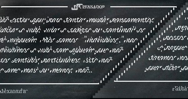 Não estou aqui para tentar mudar pensamentos, prejudicar a vida, virar a cabeça ou confundir os passos de ninguém. Mas somos " individuos", nao é porq... Frase de Fábia Alexandra.