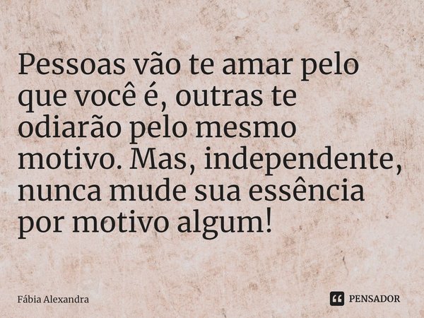⁠Pessoas vão te amar pelo que você é, outras te odiarão pelo mesmo motivo. Mas, independente, nunca mude sua essência por motivo algum!... Frase de Fábia Alexandra.