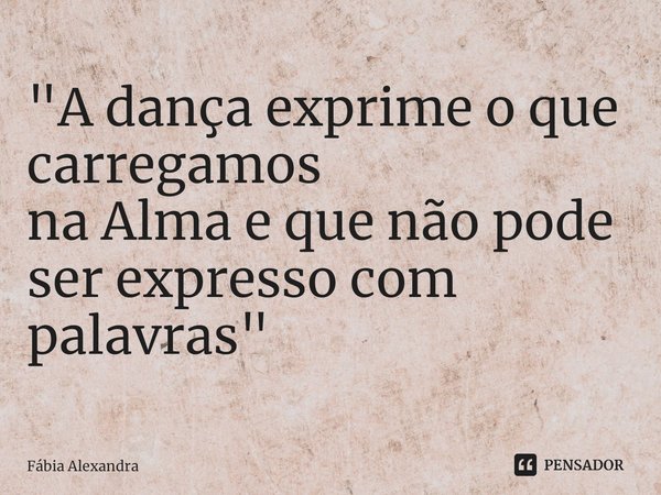 ⁠"A dança exprime o que carregamos
na Alma e que não pode
ser expresso com palavras"... Frase de Fábia Alexandra.