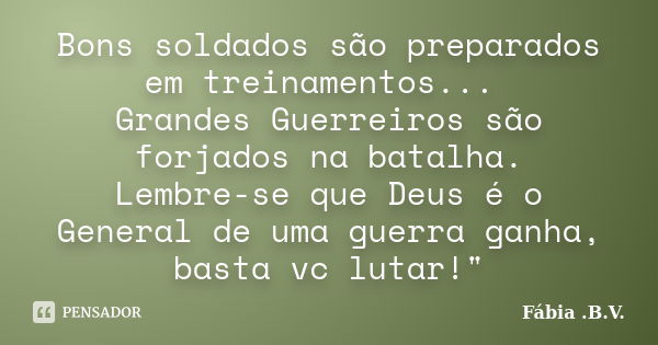 Bons soldados são preparados em treinamentos... Grandes Guerreiros são forjados na batalha. Lembre-se que Deus é o General de uma guerra ganha, basta vc lutar!&... Frase de Fábia .B.V..