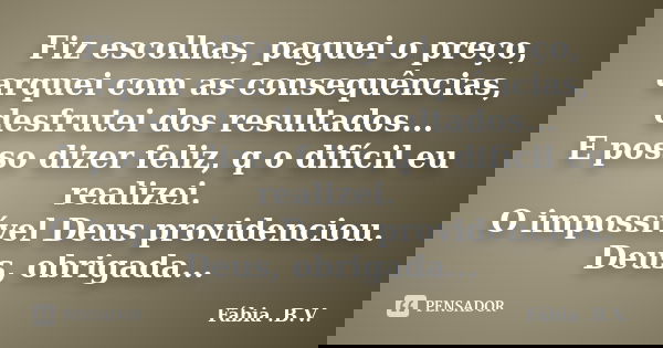 Fiz escolhas, paguei o preço, arquei com as consequências, desfrutei dos resultados... E posso dizer feliz, q o difícil eu realizei. O impossível Deus providenc... Frase de Fábia .B.V..