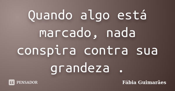 Quando algo está marcado, nada conspira contra sua grandeza .... Frase de Fábia Guimarães.