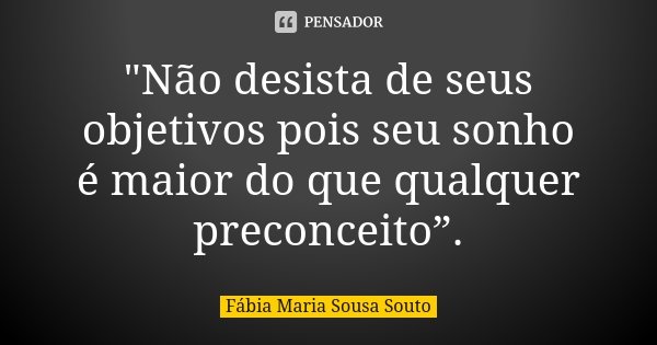 "Não desista de seus objetivos pois seu sonho é maior do que qualquer preconceito”.... Frase de Fábia Maria Sousa Souto.