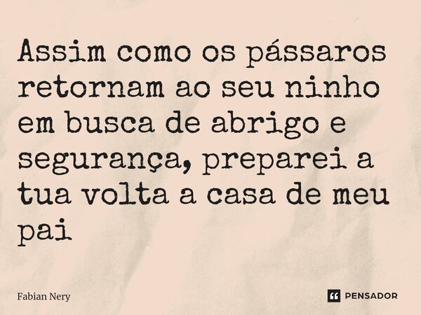 ⁠Assim como os pássaros retornam ao seu ninho em busca de abrigo e segurança, preparei a tua volta a casa de meu pai... Frase de Fabian.