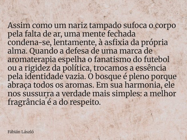 Assim como um nariz tampado sufoca o corpo pela falta de ar, uma mente fechada condena-se, lentamente, à asfixia da própria alma. Quando a defesa de uma marca d... Frase de Fábián László.