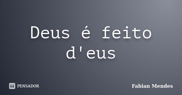 Deus é feito d'eus... Frase de Fabian Mendes.