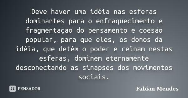 Deve haver uma idéia nas esferas dominantes para o enfraquecimento e fragmentação do pensamento e coesão popular, para que eles, os donos da idéia, que detêm o ... Frase de Fabian Mendes.