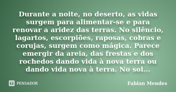 Durante a noite, no deserto, as vidas surgem para alimentar-se e para renovar a aridez das terras. No silêncio, lagartos, escorpiões, raposas, cobras e corujas,... Frase de Fabian Mendes.