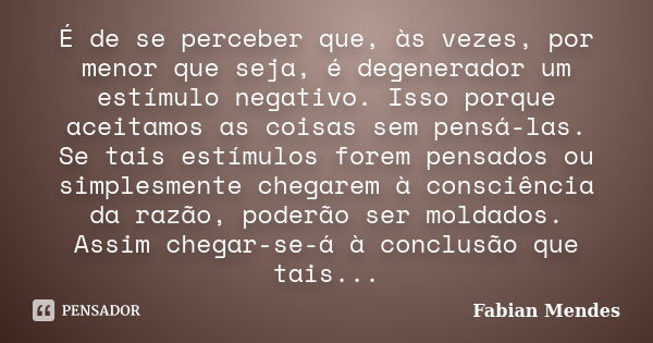 É de se perceber que, às vezes, por menor que seja, é degenerador um estímulo negativo. Isso porque aceitamos as coisas sem pensá-las. Se tais estímulos forem p... Frase de Fabian Mendes.