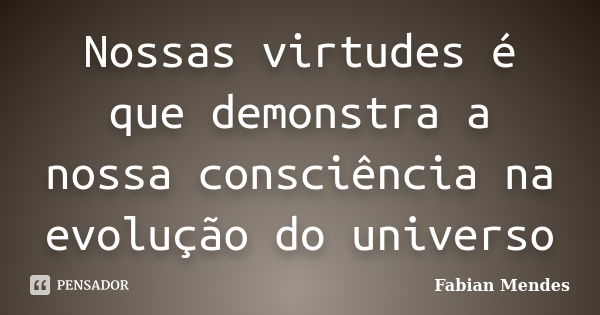 Nossas virtudes é que demonstra a nossa consciência na evolução do universo... Frase de Fabian Mendes.