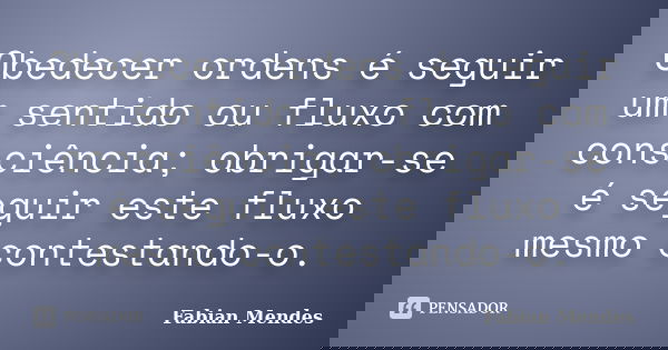 Obedecer ordens é seguir um sentido ou fluxo com consciência; obrigar-se é seguir este fluxo mesmo contestando-o.... Frase de Fabian Mendes.