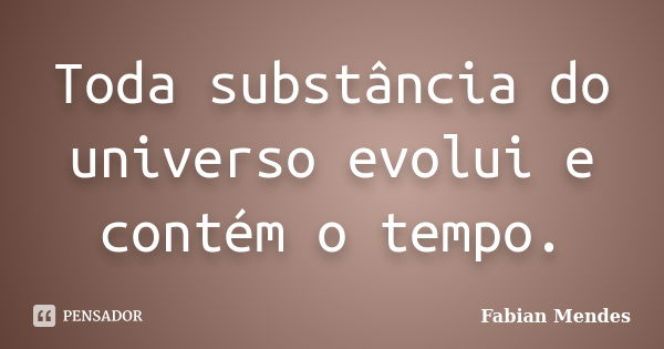 Toda substância do universo evolui e contém o tempo.... Frase de Fabian Mendes.