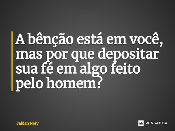 ⁠A bênção está em você, mas por que depositar sua fé em algo feito pelo homem?... Frase de Fabian nery.
