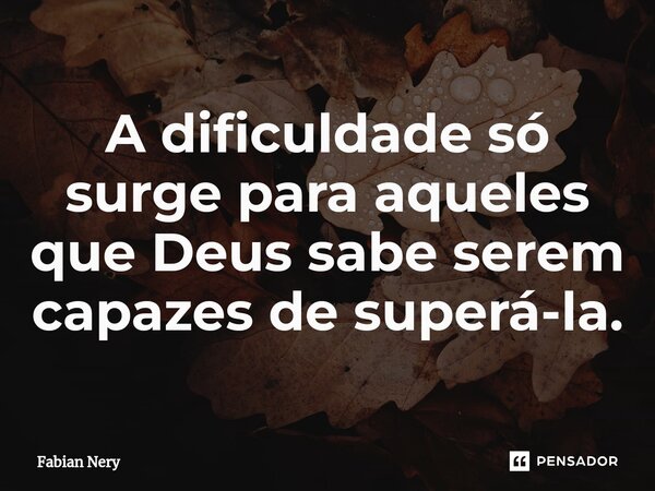 ⁠A dificuldade só surge para aqueles que Deus sabe serem capazes de superá-la.... Frase de Fabian nery.