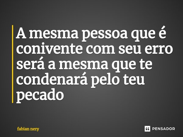 ⁠A mesma pessoa que é conivente com seu erro será a mesma que te condenará pelo teu pecado... Frase de Fabian nery.