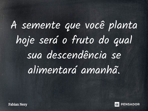 ⁠A semente que você planta hoje será o fruto do qual sua descendência se alimentará amanhã.... Frase de Fabian nery.