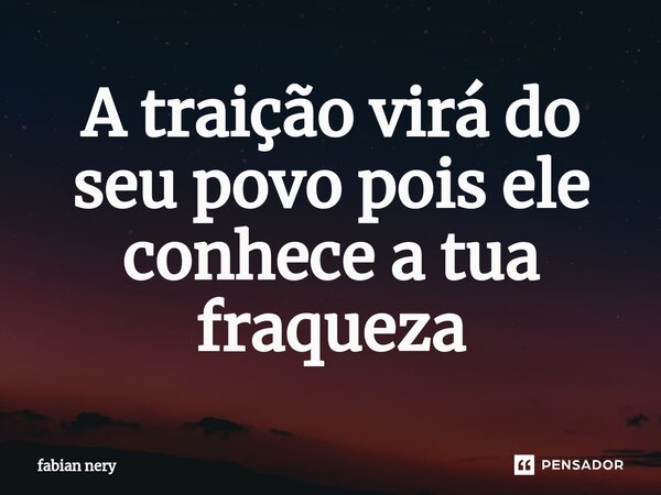 ⁠A traição virá do seu povo pois ele conhece a tua fraqueza... Frase de Fabian nery.