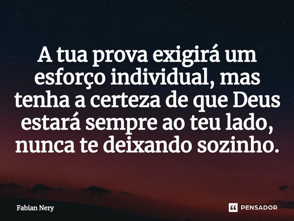 ⁠A tua prova exigirá um esforço individual, mas tenha a certeza de que Deus estará sempre ao teu lado, nunca te deixando sozinho.... Frase de Fabian nery.