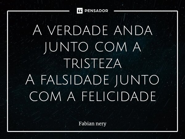 ⁠A verdade anda junto com a tristeza A falsidade junto com a felicidade... Frase de Fabian nery.