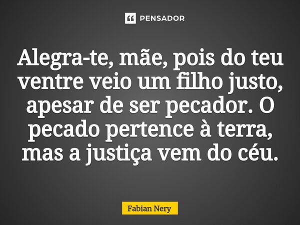 ⁠Alegra-te, mãe, pois do teu ventre veio um filho justo, apesar de ser pecador. O pecado pertence à terra, mas a justiça vem do céu.... Frase de Fabian nery.