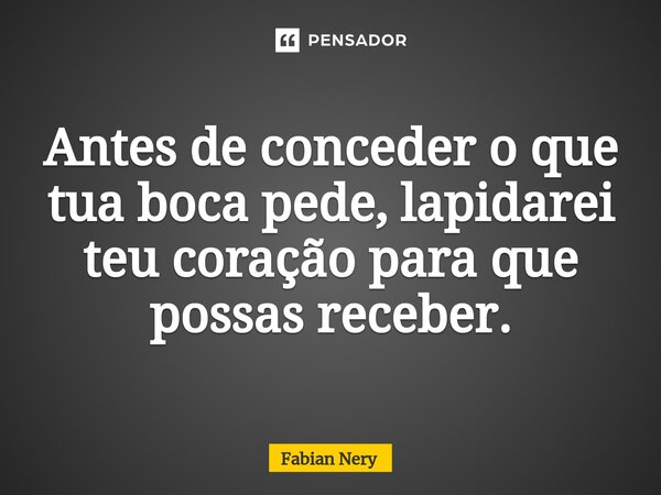 ⁠Antes de conceder o que tua boca pede, lapidarei teu coração para que possas receber.... Frase de Fabian nery.