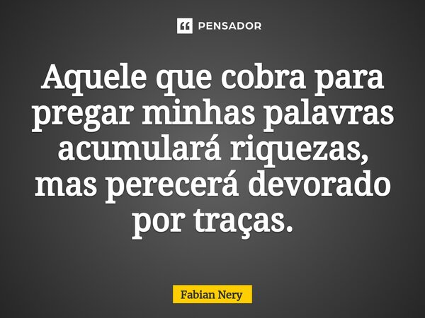 ⁠Aquele que cobra para pregar minhas palavras acumulará riquezas, mas perecerá devorado por traças.... Frase de Fabian nery.