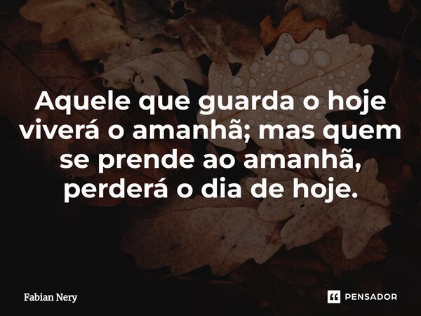 ⁠Aquele que guarda o hoje viverá o amanhã; mas quem se prende ao amanhã, perderá o dia de hoje.... Frase de Fabian nery.
