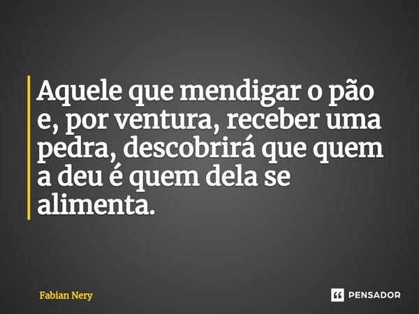 ⁠Aquele que mendigar o pão e, por ventura, receber uma pedra, descobrirá que quem a deu é quem dela se alimenta.... Frase de Fabian nery.