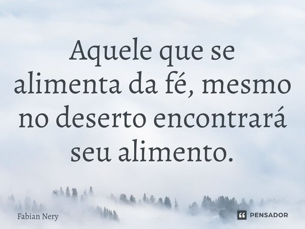 ⁠Aquele que se alimenta da fé, mesmo no deserto encontrará seu alimento.... Frase de Fabian nery.