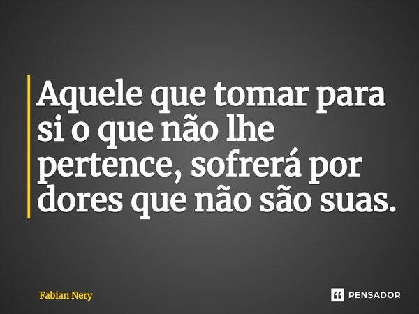 ⁠Aquele que tomar para si o que não lhe pertence, sofrerá por dores que não são suas.... Frase de Fabian nery.
