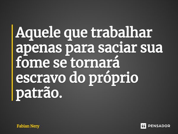 ⁠Aquele que trabalhar apenas para saciar sua fome se tornará escravo do próprio patrão.... Frase de Fabian nery.