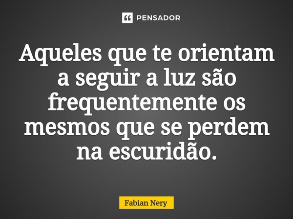 ⁠Aqueles que te orientam a seguir a luz são frequentemente os mesmos que se perdem na escuridão.... Frase de Fabian nery.