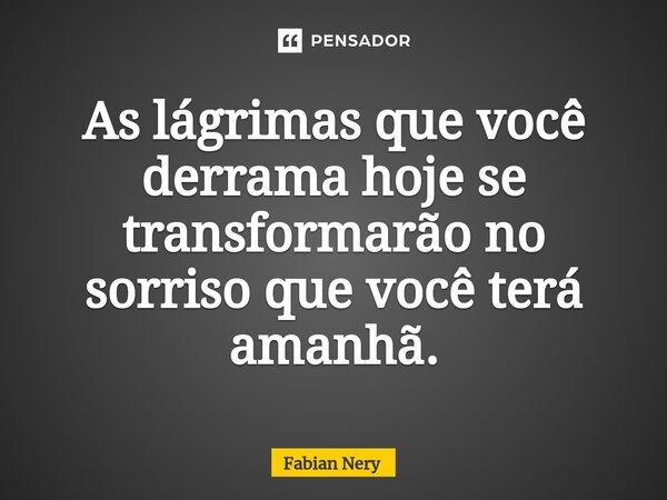 ⁠As lágrimas que você derrama hoje se transformarão no sorriso que você terá amanhã.... Frase de Fabian nery.