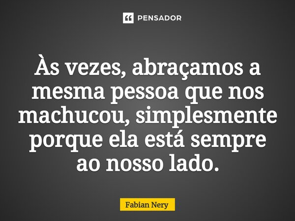 ⁠Às vezes, abraçamos a mesma pessoa que nos machucou, simplesmente porque ela está sempre ao nosso lado.... Frase de Fabian nery.