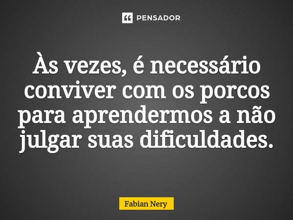 ⁠Às vezes, é necessário conviver com os porcos para aprendermos a não julgar suas dificuldades.... Frase de Fabian nery.