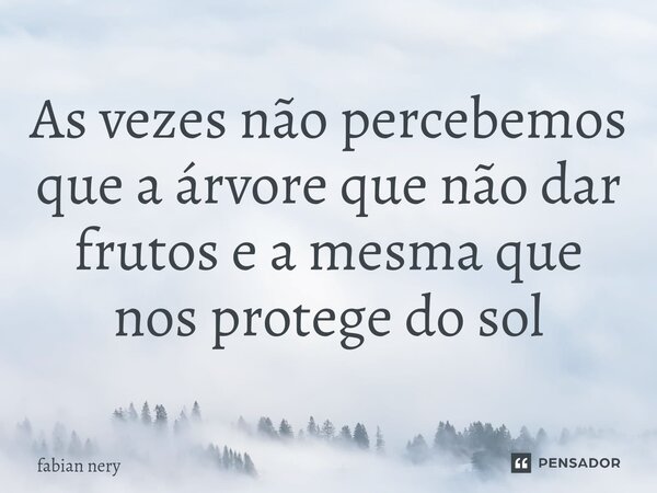 ⁠As vezes não percebemos que a árvore que não dar frutos e a mesma que nos protege do sol... Frase de Fabian nery.
