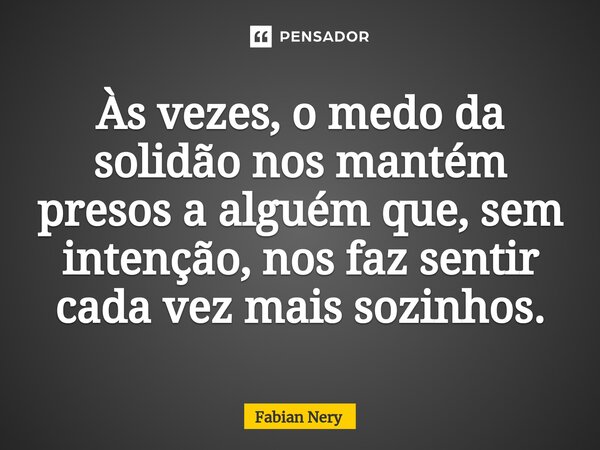 ⁠Às vezes, o medo da solidão nos mantém presos a alguém que, sem intenção, nos faz sentir cada vez mais sozinhos.... Frase de Fabian nery.