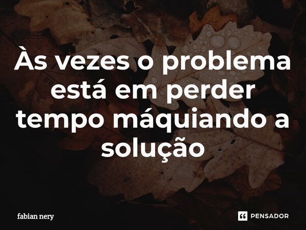 ⁠⁠Às vezes o problema está em perder tempo máquiando a solução... Frase de Fabian nery.