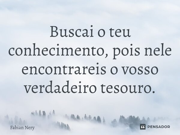 ⁠Buscai o teu conhecimento, pois nele encontrareis o vosso verdadeiro tesouro.... Frase de Fabian nery.